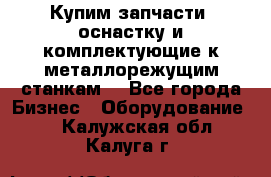  Купим запчасти, оснастку и комплектующие к металлорежущим станкам. - Все города Бизнес » Оборудование   . Калужская обл.,Калуга г.